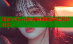 海角社区ios版全新升级打造多元互动社交