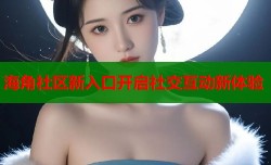 海角社区新入口开启社交互动新体验