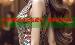 天涯海角永久社区登录，畅享社交与分享