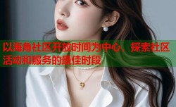 以海角社区开放时间为中心，探索社区活动和服务的最佳时段