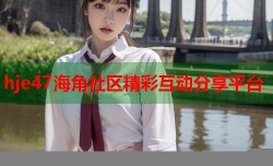 hje47海角社区精彩互动分享平台