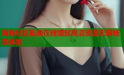 海角社区亂倫在线播放高清资源无限畅享体验