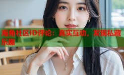 海角社区ID评论：真实互动，发现私藏乐趣