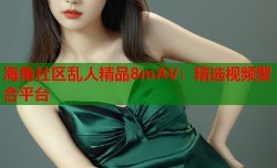 海角社区乱人精品8mAV：精选视频聚合平台