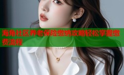 海角社区养老保险缴纳攻略轻松掌握缴费流程