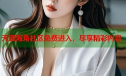 天涯海角社区免费进入，尽享精彩内容