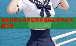 海角社区冲会员真实吗揭秘必看平台功能优势
