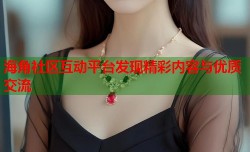 海角社区互动平台发现精彩内容与优质交流