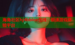 海角社区hj4bbios在线：极速游戏体验平台