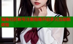 海角社区帐号注册指南开启多元互动新体验