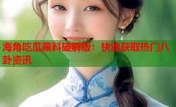 海角吃瓜黑料破解版：快速获取热门八卦资讯