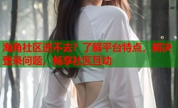 海角社区进不去？了解平台特点，解决登录问题，畅享社区互动