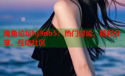 海角论坛hj9db5：热门讨论、精彩分享、互动社区