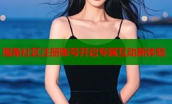 海角社区注册账号开启专属互动新体验
