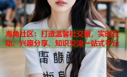 海角社区：打造温馨社交圈，实时互动、兴趣分享、知识交流一站式平台