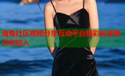 海角社区视频分享互动平台精彩纷呈吸引你加入