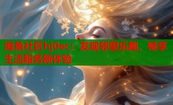 海角社区hj0ec：发现邻里乐趣，畅享生活服务新体验