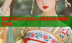 海角天涯社区在线入口姐弟互动畅聊共享精彩