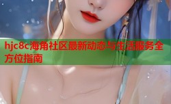 hjc8c海角社区最新动态与生活服务全方位指南