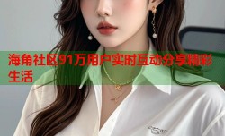 海角社区91万用户实时互动分享精彩生活