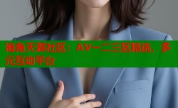 海角天涯社区：AV一二三区精选，多元互动平台