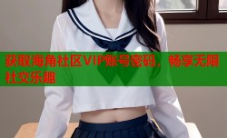 获取海角社区VIP账号密码，畅享无限社交乐趣