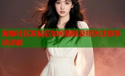 海角社区发帖后如何删除及相关注意事项详解