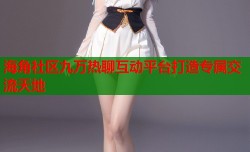 海角社区九万热聊互动平台打造专属交流天地