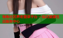 海角社区养老登录平台 一站式健康生活服务中心