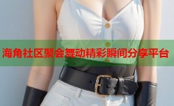 海角社区聚会舞动精彩瞬间分享平台