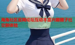 海角社区官网论坛互动丰富兴趣圈子社交新体验