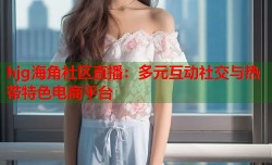 hjg海角社区直播：多元互动社交与热带特色电商平台