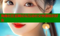 海角社区官网论坛互动社交快速结识好友