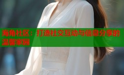 海角社区：打造社交互动与信息分享的温馨家园