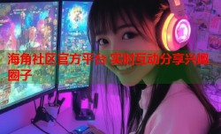 海角社区官方平台 实时互动分享兴趣圈子