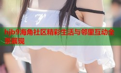 hjb9海角社区精彩生活与邻里互动全景展现