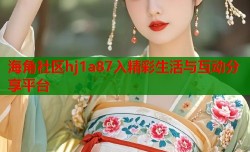 海角社区hj1a87入精彩生活与互动分享平台