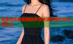 海角社区桌面删除教程快速掌握社交清理技巧