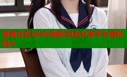 海角社区hjb8d精彩互动分享平台等你加入
