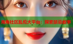 海角社区乱伦大平台：探索禁忌故事