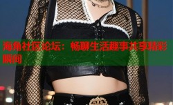 海角社区论坛：畅聊生活趣事共享精彩瞬间