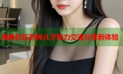 海角社区封神儿子助力交流分享新体验