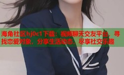 海角社区hj0c1下载：视频聊天交友平台，寻找恋爱对象，分享生活动态，尽享社交乐趣