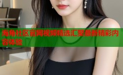海角社区官网视频精选汇聚最新精彩内容体验