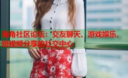 海角社区论坛：交友聊天、游戏娱乐、短视频分享的社交中心