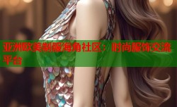 亚洲欧美制服海角社区：时尚服饰交流平台