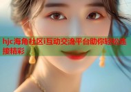 hjc海角社区i互动交流平台助你轻松连接精彩