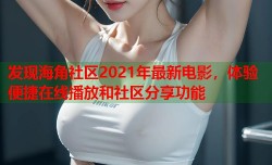 发现海角社区2021年最新电影，体验便捷在线播放和社区分享功能