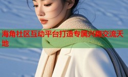 海角社区互动平台打造专属兴趣交流天地