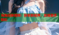 海角回家视频：探索新视界，发现更多精彩